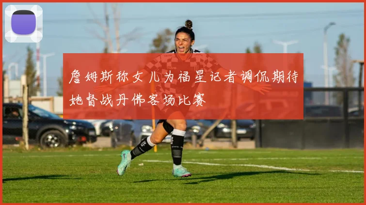 詹姆斯称女儿为福星记者调侃期待她督战丹佛客场比赛
