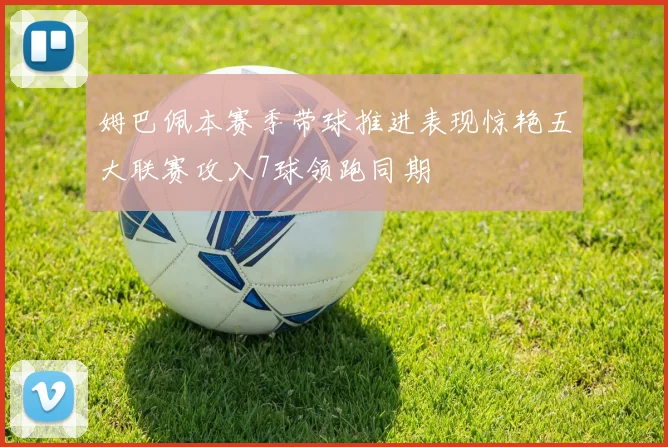 姆巴佩本赛季带球推进表现惊艳五大联赛攻入7球领跑同期