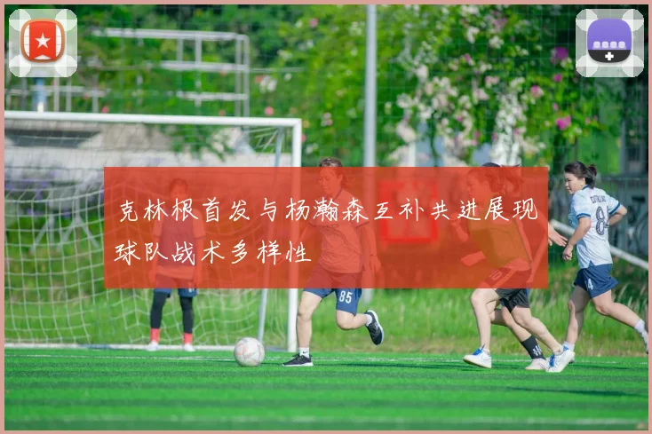 克林根首发与杨瀚森互补共进展现球队战术多样性