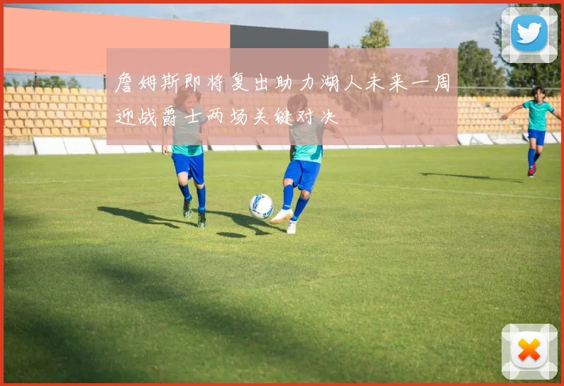 詹姆斯即将复出助力湖人未来一周迎战爵士两场关键对决