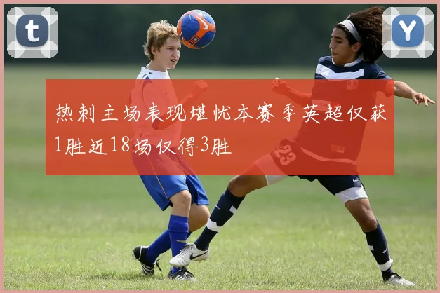 热刺主场表现堪忧本赛季英超仅获1胜近18场仅得3胜