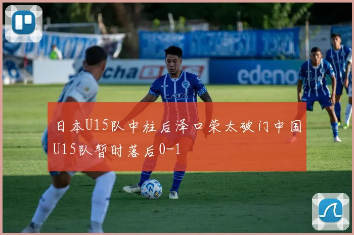 日本U15队中柱后泽口荣太破门中国U15队暂时落后0-1