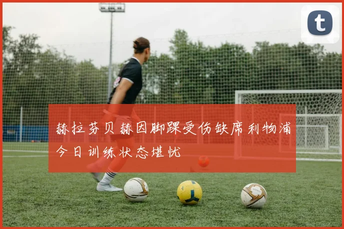 赫拉芬贝赫因脚踝受伤缺席利物浦今日训练状态堪忧
