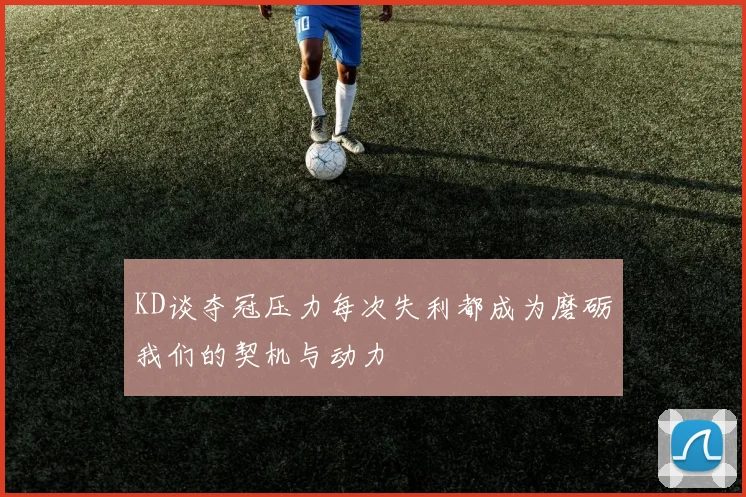 KD谈夺冠压力每次失利都成为磨砺我们的契机与动力