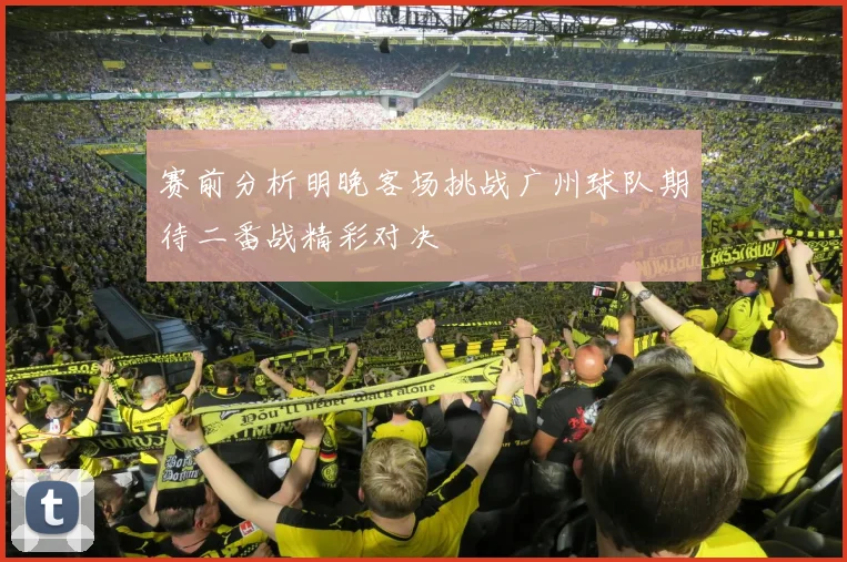 赛前分析明晚客场挑战广州球队期待二番战精彩对决