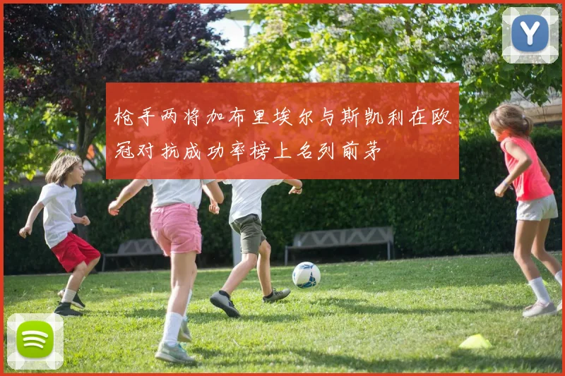 枪手两将加布里埃尔与斯凯利在欧冠对抗成功率榜上名列前茅