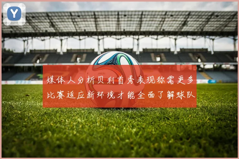 媒体人分析贝利首秀表现称需更多比赛适应新环境才能全面了解球队