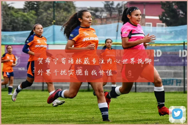 贺希宁寄语林葳专注内心世界抵御外界干扰实现自我价值