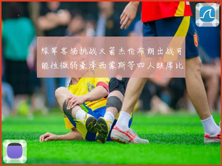 绿军客场挑战火箭杰伦布朗出战可能性微弱豪泽西蒙斯等四人缺席比赛