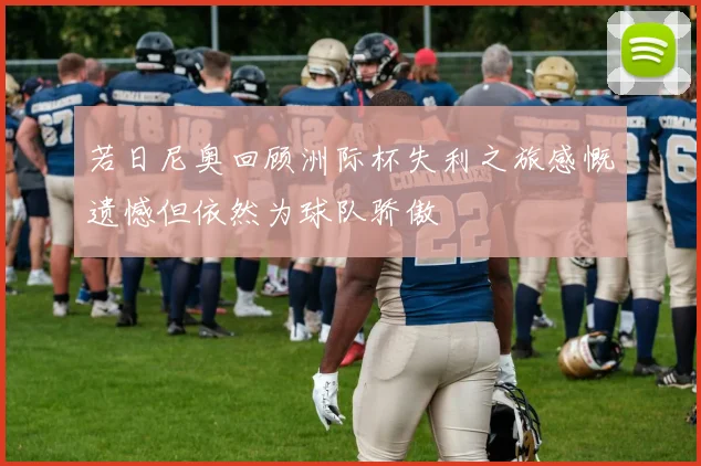 若日尼奥回顾洲际杯失利之旅感慨遗憾但依然为球队骄傲