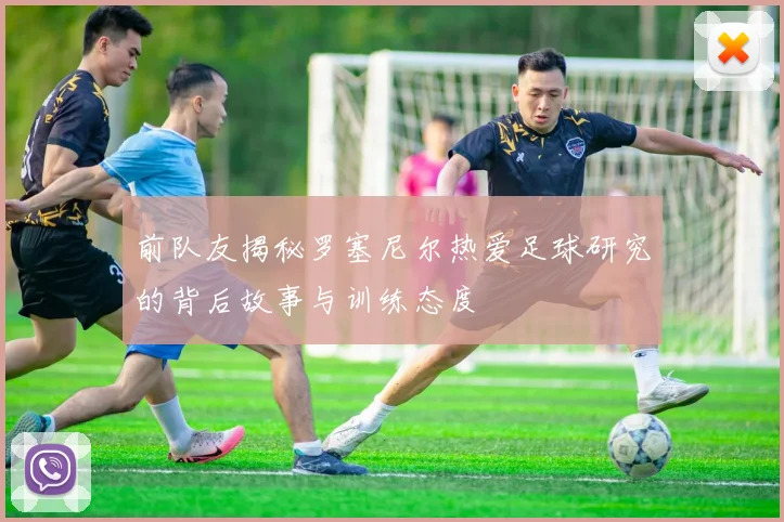前队友揭秘罗塞尼尔热爱足球研究的背后故事与训练态度