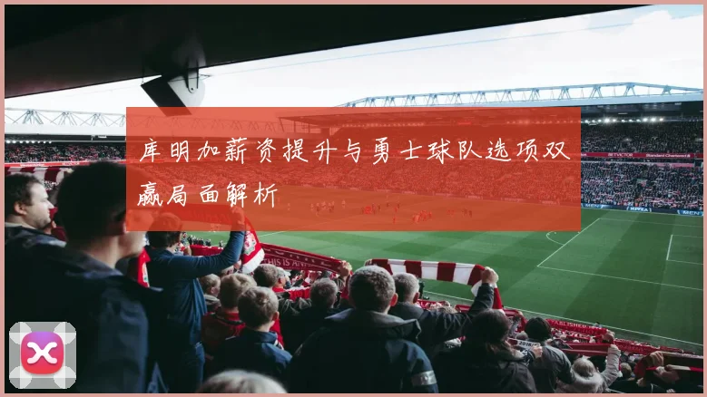 库明加薪资提升与勇士球队选项双赢局面解析