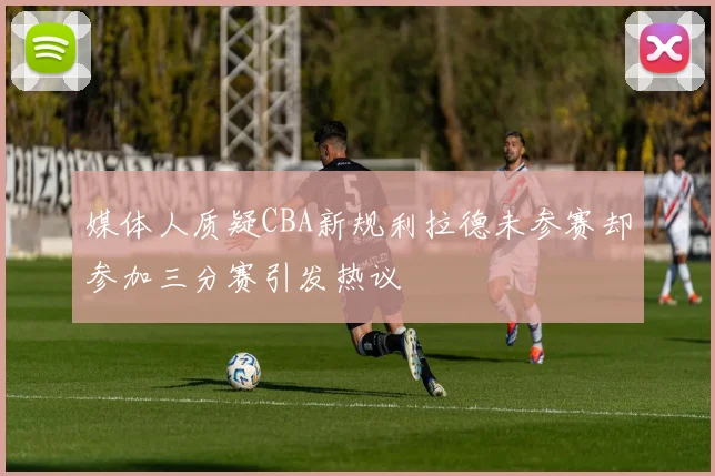 媒体人质疑CBA新规利拉德未参赛却参加三分赛引发热议