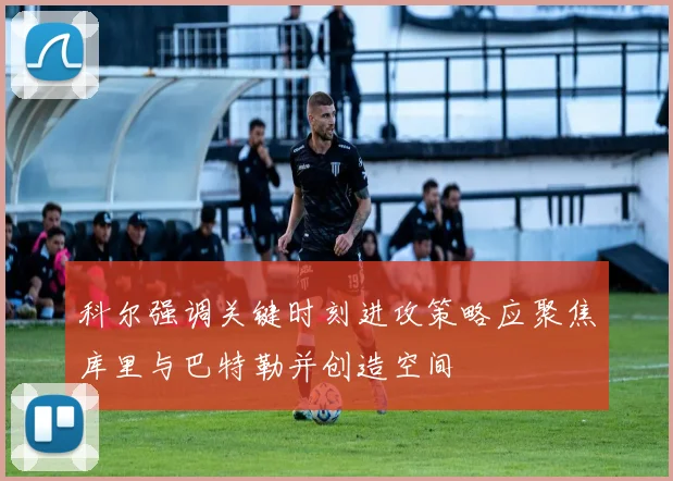 科尔强调关键时刻进攻策略应聚焦库里与巴特勒并创造空间