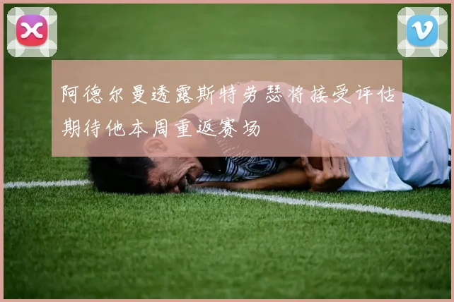 阿德尔曼透露斯特劳瑟将接受评估期待他本周重返赛场