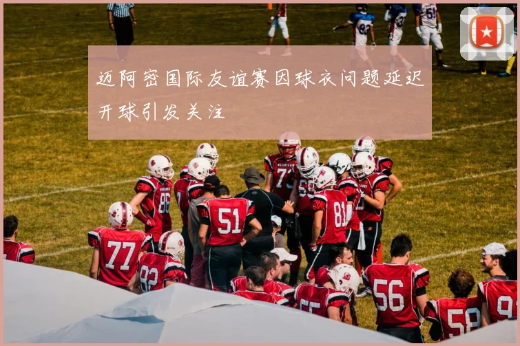 迈阿密国际友谊赛因球衣问题延迟开球引发关注