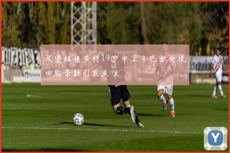 汉堡租借多特19岁中卫卡巴尔并设回购条款引发关注