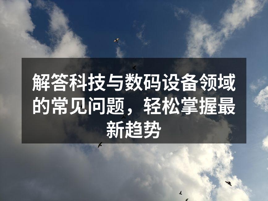 解答科技与数码设备领域的常见问题，轻松掌握最新趋势